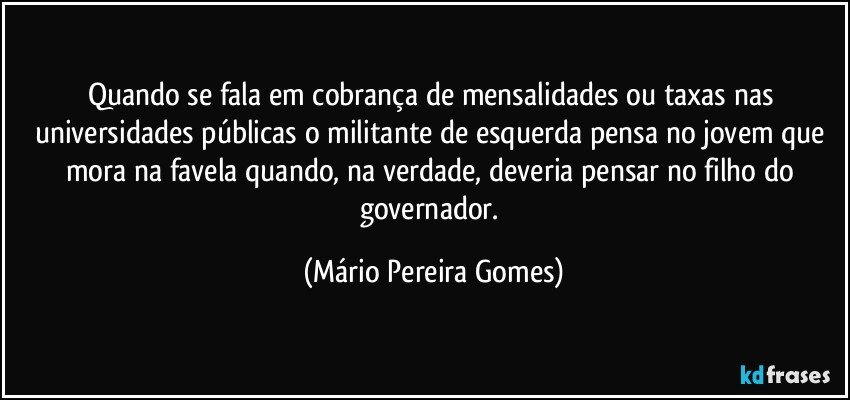 Quando se fala em cobrança de mensalidades ou taxas nas universidades públicas o militante de esquerda pensa no jovem que mora na favela quando, na verdade, deveria pensar no filho do governador. (Mário Pereira Gomes)