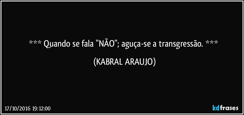     Quando se fala "NÃO"; aguça-se a transgressão.     (KABRAL ARAUJO)