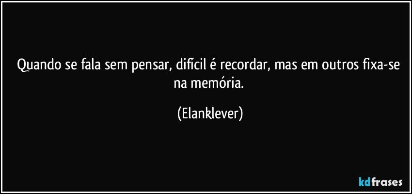 Quando se fala sem pensar, difícil é recordar, mas em outros fixa-se na memória. (Elanklever)