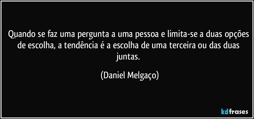 Quando se faz uma pergunta a uma pessoa e limita-se a duas opções de escolha, a tendência é a escolha de uma terceira ou das duas juntas. (Daniel Melgaço)