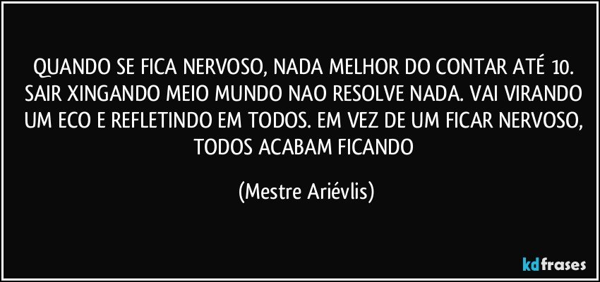 QUANDO SE FICA NERVOSO, NADA MELHOR DO CONTAR ATÉ 10. SAIR XINGANDO MEIO MUNDO NAO RESOLVE NADA. VAI VIRANDO 
UM ECO E REFLETINDO EM TODOS. EM VEZ DE UM FICAR NERVOSO, TODOS ACABAM FICANDO (Mestre Ariévlis)