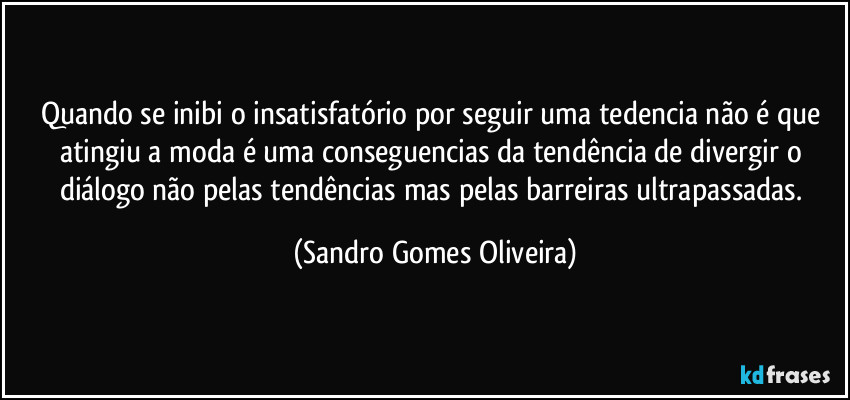 Quando se inibi o insatisfatório por seguir uma tedencia não é que atingiu a moda é uma conseguencias da tendência de divergir o diálogo não pelas tendências mas pelas barreiras ultrapassadas. (Sandro Gomes Oliveira)