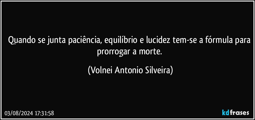 Quando se junta paciência, equilíbrio e lucidez tem-se a fórmula para prorrogar a morte. (Volnei Antonio Silveira)