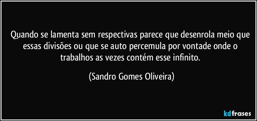 Quando se lamenta sem respectivas parece que desenrola meio que essas divisões ou que se auto percemula por vontade onde o trabalhos as vezes contém esse infinito. (Sandro Gomes Oliveira)