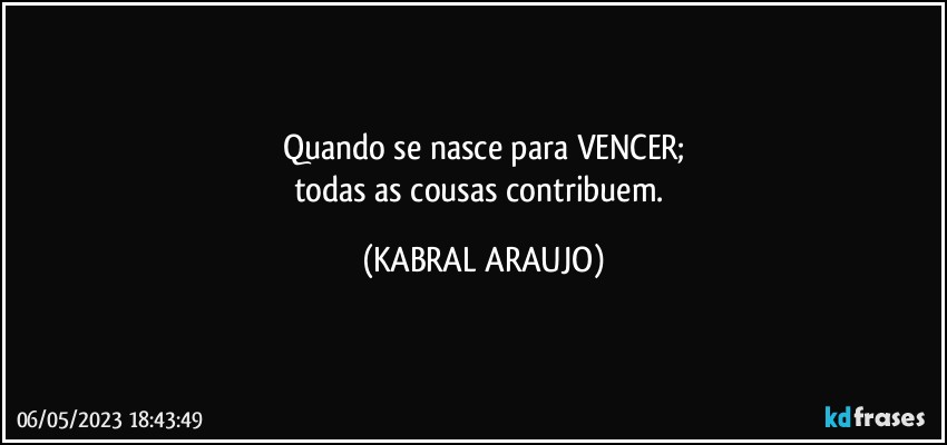 Quando se nasce para VENCER;
todas as cousas contribuem. (KABRAL ARAUJO)