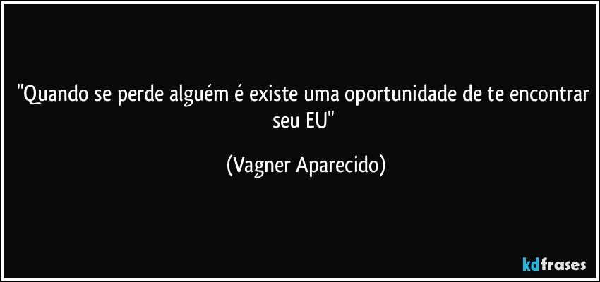 "Quando se perde alguém é existe uma oportunidade de te encontrar seu EU" (Vagner Aparecido)