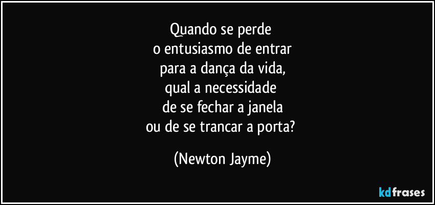 Quando se perde 
o entusiasmo de entrar
para a dança da vida,
qual a necessidade 
de se fechar a janela
ou de se trancar a porta? (Newton Jayme)