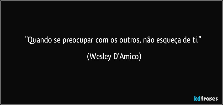 "Quando se preocupar com os outros, não esqueça de ti." (Wesley D'Amico)
