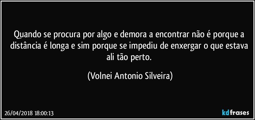 Quando se procura por algo e demora a encontrar não é porque a distância é longa e sim porque se impediu de enxergar o que estava ali tão perto. (Volnei Antonio Silveira)