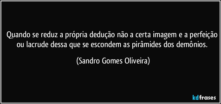 Quando se reduz a própria dedução não a certa imagem e a perfeição ou lacrude dessa que se escondem as pirâmides dos demônios. (Sandro Gomes Oliveira)