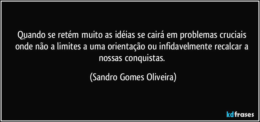 Quando se retém muito as idéias se cairá em problemas cruciais onde não a limites a uma orientação ou infidavelmente recalcar a nossas conquistas. (Sandro Gomes Oliveira)