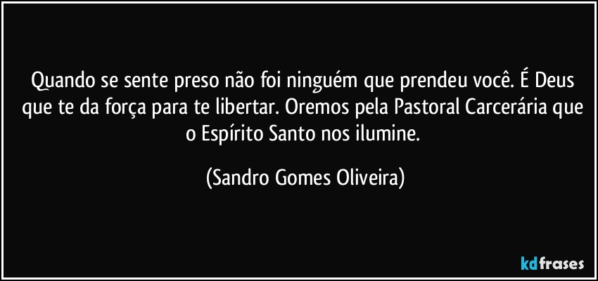 Quando se sente preso não foi ninguém que prendeu você. É Deus que te da força para te libertar. Oremos pela Pastoral Carcerária que o Espírito Santo nos ilumine. (Sandro Gomes Oliveira)