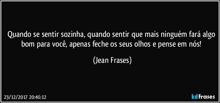 Quando se sentir sozinha, quando sentir que mais ninguém fará algo bom para você, apenas feche os seus olhos e pense em nós! (Jean Frases)