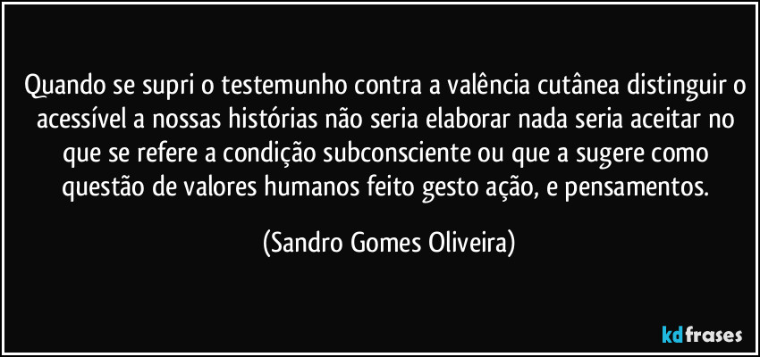 Quando se supri o testemunho contra a valência cutânea distinguir o acessível a nossas histórias não seria elaborar nada seria aceitar no que se refere a condição subconsciente ou que a sugere como questão de valores humanos feito gesto ação, e pensamentos. (Sandro Gomes Oliveira)