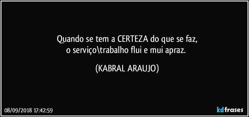 Quando se tem a CERTEZA do que se faz,
o serviço\trabalho flui e mui apraz. (KABRAL ARAUJO)