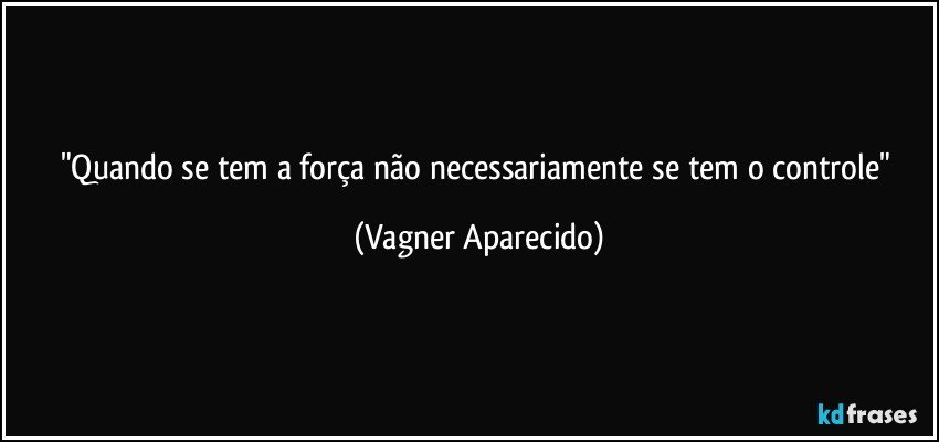 "Quando se tem a força não   necessariamente se  tem o controle" (Vagner Aparecido)