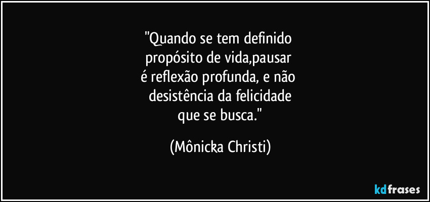 "Quando se tem definido 
propósito de vida,pausar 
é reflexão profunda, e não 
desistência da felicidade
 que se busca." (Mônicka Christi)
