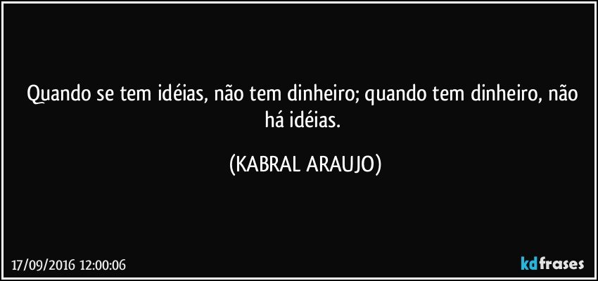 Quando se tem idéias, não tem dinheiro; quando tem dinheiro, não há idéias. (KABRAL ARAUJO)