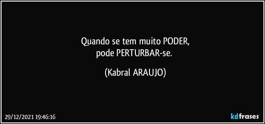 Quando se tem muito PODER,
pode PERTURBAR-se. (KABRAL ARAUJO)