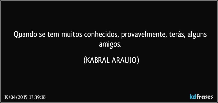 Quando se tem muitos conhecidos, provavelmente, terás, alguns amigos. (KABRAL ARAUJO)