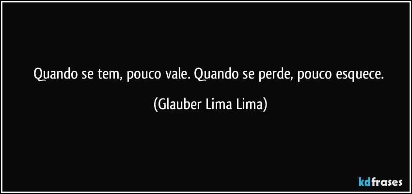 Quando se tem, pouco vale. Quando se perde, pouco esquece. (Glauber Lima Lima)