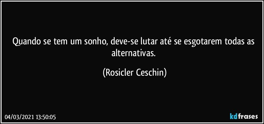 Quando se tem um sonho,  deve-se lutar até se esgotarem todas as alternativas. (Rosicler Ceschin)