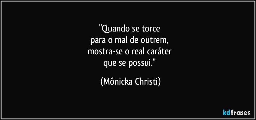 "Quando se torce 
para o mal de outrem, 
mostra-se o real caráter 
que se possui." (Mônicka Christi)