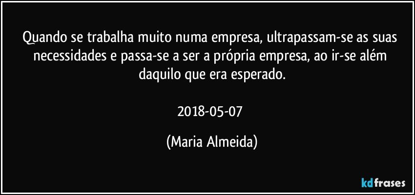 Quando se trabalha muito numa empresa, ultrapassam-se as suas necessidades e passa-se a ser a própria empresa, ao ir-se além daquilo que era esperado.

2018-05-07 (Maria Almeida)