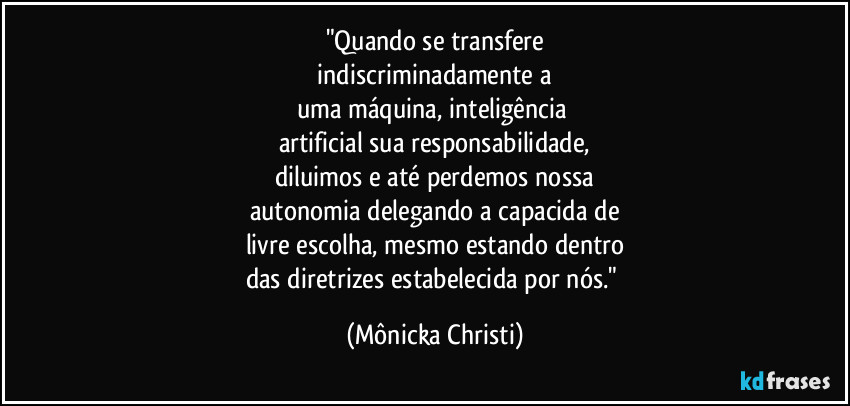 "Quando se transfere
indiscriminadamente a
uma máquina, inteligência
artificial sua responsabilidade,
diluimos e até perdemos nossa
autonomia delegando a capacida de
livre escolha, mesmo estando dentro
das diretrizes estabelecida por nós." (Mônicka Christi)