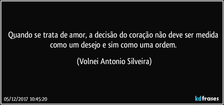 Quando se trata de amor, a decisão do coração não deve ser medida como um desejo e sim como uma ordem. (Volnei Antonio Silveira)