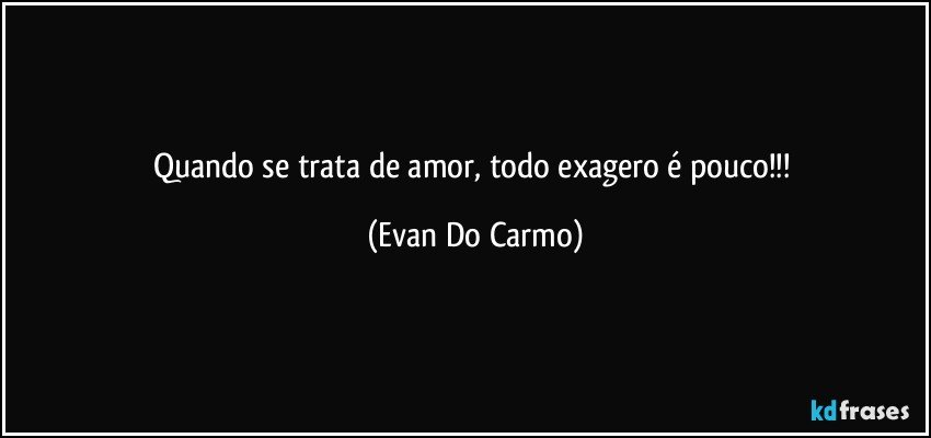 Quando se trata de amor, todo exagero é pouco!!! (Evan Do Carmo)