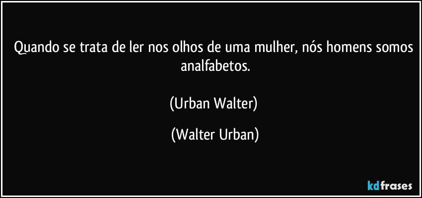 Quando se trata de ler nos olhos de uma mulher, nós homens somos analfabetos.

(Urban Walter) (Walter Urban)