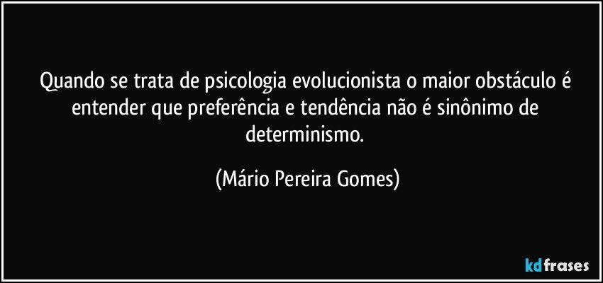 Quando se trata de psicologia evolucionista o maior obstáculo é entender que preferência e tendência não é sinônimo de determinismo. (Mário Pereira Gomes)