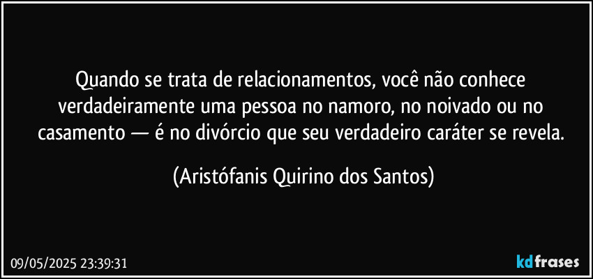 Quando se trata de relacionamentos, você não conhece verdadeiramente uma pessoa no namoro, no noivado ou no casamento — é no divórcio que seu verdadeiro caráter se revela. (Aristófanis Quirino dos Santos)