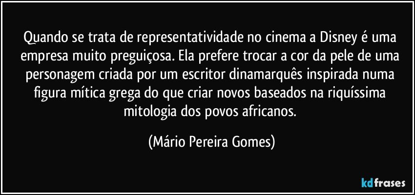 Quando se trata de representatividade no cinema a Disney é uma empresa muito preguiçosa. Ela prefere trocar a cor da pele de uma personagem criada por um escritor dinamarquês inspirada numa figura mítica grega do que criar novos baseados na riquíssima mitologia dos povos africanos. (Mário Pereira Gomes)