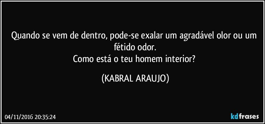 Quando se vem de dentro, pode-se exalar um agradável olor ou um fétido odor.
Como está o teu homem interior? (KABRAL ARAUJO)