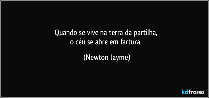 Quando se vive na terra da partilha, 
o céu se abre em fartura. (Newton Jayme)