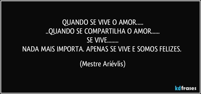 QUANDO SE VIVE O AMOR...
..QUANDO SE COMPARTILHA O AMOR...
SE VIVE...
NADA MAIS IMPORTA. APENAS SE VIVE E SOMOS FELIZES. (Mestre Ariévlis)