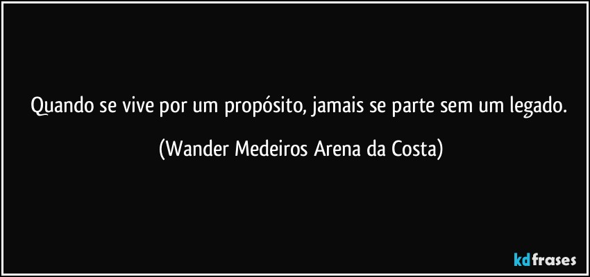 Quando se vive por um propósito, jamais se parte sem um legado. (Wander Medeiros Arena da Costa)