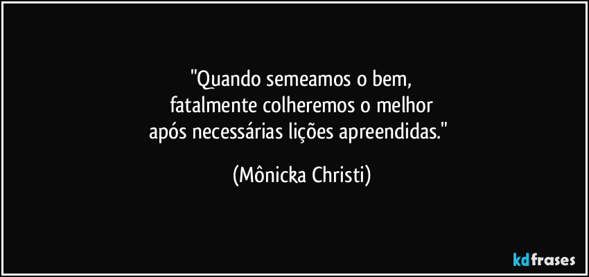 "Quando semeamos o bem,
fatalmente colheremos o melhor
após necessárias lições apreendidas." (Mônicka Christi)