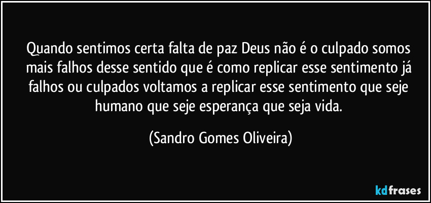 Quando sentimos certa falta de paz Deus não é o culpado somos mais falhos desse sentido que é como replicar esse sentimento já falhos ou culpados voltamos a replicar esse sentimento que seje humano que seje esperança que seja vida. (Sandro Gomes Oliveira)