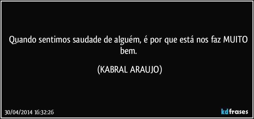 Quando sentimos saudade de alguém, é por que está nos faz MUITO bem. (KABRAL ARAUJO)