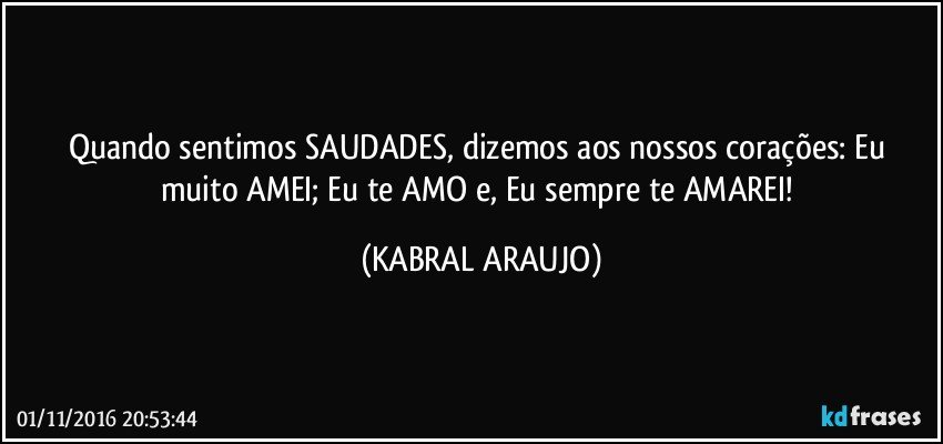 Quando sentimos SAUDADES, dizemos aos nossos corações: Eu muito AMEI; Eu te AMO e, Eu sempre te AMAREI! (KABRAL ARAUJO)
