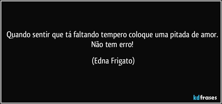 Quando sentir que tá faltando tempero coloque uma pitada de amor. Não tem erro! (Edna Frigato)