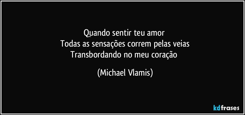 Quando sentir teu amor 
Todas as sensações correm pelas veias
Transbordando no meu coração (Michael Vlamis)