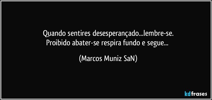 Quando sentires desesperançado...lembre-se.
Proibido abater-se respira fundo e segue... (Marcos Muniz SaN)