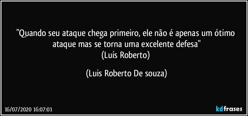 "Quando seu ataque chega primeiro, ele não é apenas um ótimo ataque mas se torna uma excelente defesa"
(Luís Roberto) (Luis Roberto De souza)