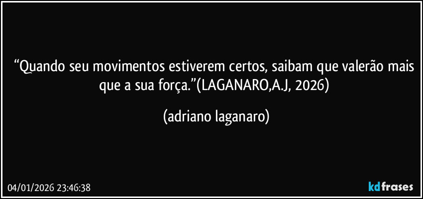 “Quando seu movimentos estiverem certos, saibam que valerão mais que a sua  força.”(LAGANARO,A.J, 2026) (adriano laganaro)