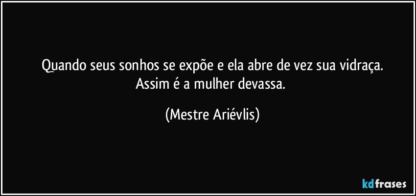 Quando seus sonhos se expõe e ela abre de vez sua vidraça.
Assim é a mulher devassa. (Mestre Ariévlis)