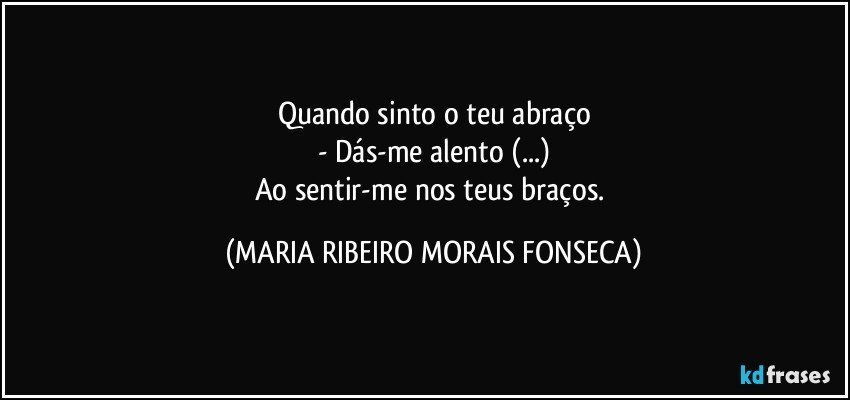 Quando sinto o teu abraço
- Dás-me alento (...)
Ao sentir-me nos teus braços. (MARIA RIBEIRO MORAIS FONSECA)